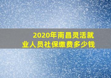 2020年南昌灵活就业人员社保缴费多少钱