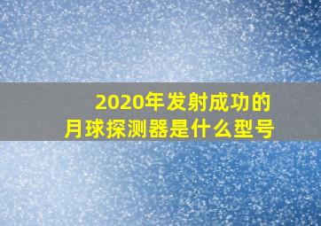 2020年发射成功的月球探测器是什么型号