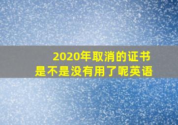 2020年取消的证书是不是没有用了呢英语