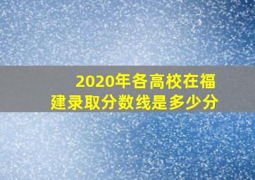 2020年各高校在福建录取分数线是多少分