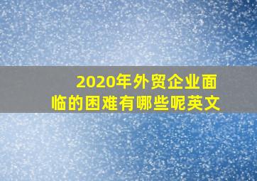 2020年外贸企业面临的困难有哪些呢英文