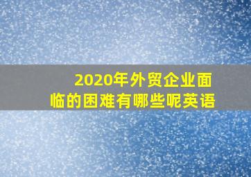 2020年外贸企业面临的困难有哪些呢英语