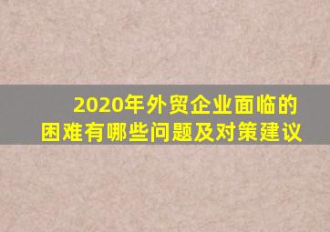 2020年外贸企业面临的困难有哪些问题及对策建议