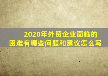 2020年外贸企业面临的困难有哪些问题和建议怎么写