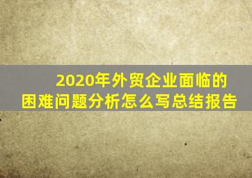 2020年外贸企业面临的困难问题分析怎么写总结报告