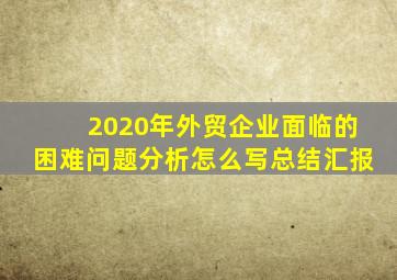 2020年外贸企业面临的困难问题分析怎么写总结汇报