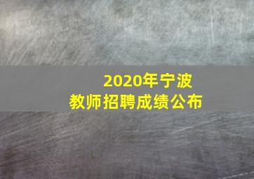 2020年宁波教师招聘成绩公布