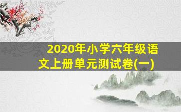 2020年小学六年级语文上册单元测试卷(一)