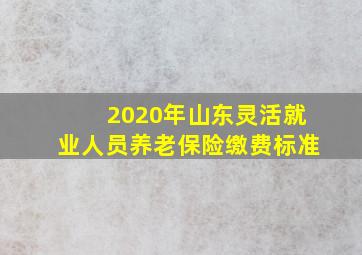 2020年山东灵活就业人员养老保险缴费标准