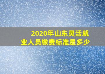 2020年山东灵活就业人员缴费标准是多少