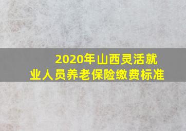 2020年山西灵活就业人员养老保险缴费标准