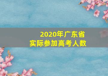 2020年广东省实际参加高考人数