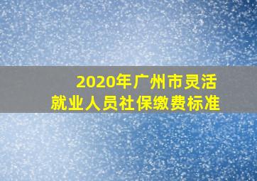 2020年广州市灵活就业人员社保缴费标准