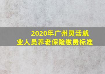 2020年广州灵活就业人员养老保险缴费标准