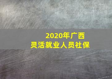 2020年广西灵活就业人员社保