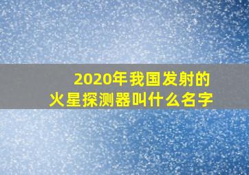 2020年我国发射的火星探测器叫什么名字