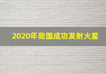 2020年我国成功发射火星