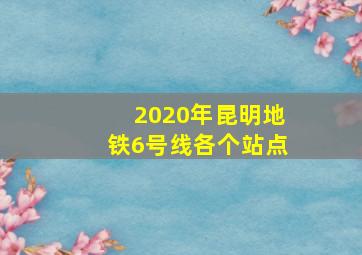 2020年昆明地铁6号线各个站点