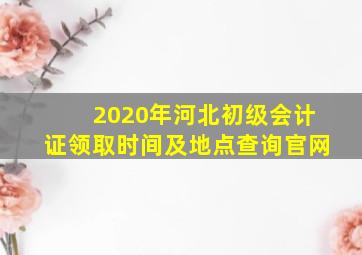 2020年河北初级会计证领取时间及地点查询官网