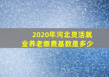 2020年河北灵活就业养老缴费基数是多少