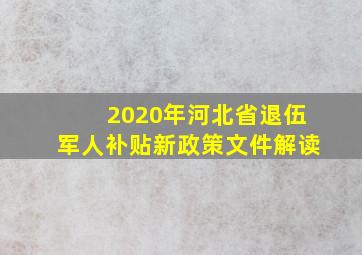 2020年河北省退伍军人补贴新政策文件解读