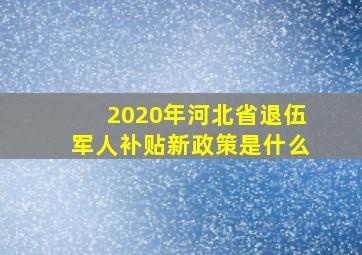 2020年河北省退伍军人补贴新政策是什么