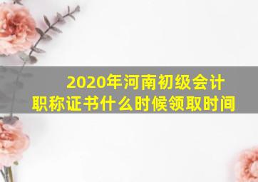 2020年河南初级会计职称证书什么时候领取时间