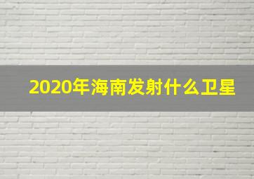 2020年海南发射什么卫星