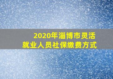 2020年淄博市灵活就业人员社保缴费方式