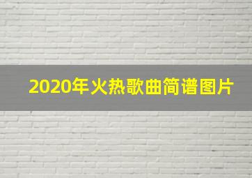 2020年火热歌曲简谱图片