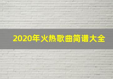 2020年火热歌曲简谱大全