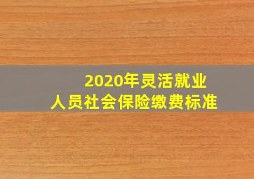 2020年灵活就业人员社会保险缴费标准