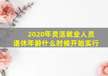 2020年灵活就业人员退休年龄什么时候开始实行