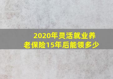 2020年灵活就业养老保险15年后能领多少