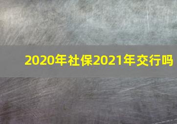 2020年社保2021年交行吗