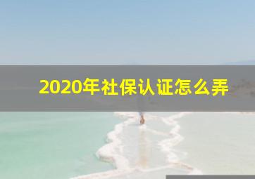 2020年社保认证怎么弄