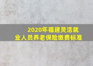 2020年福建灵活就业人员养老保险缴费标准