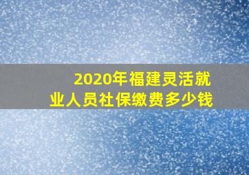 2020年福建灵活就业人员社保缴费多少钱