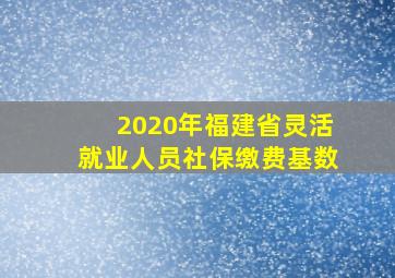 2020年福建省灵活就业人员社保缴费基数