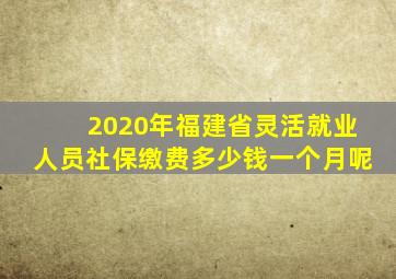 2020年福建省灵活就业人员社保缴费多少钱一个月呢