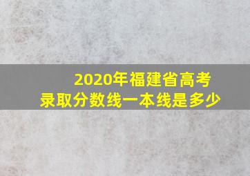 2020年福建省高考录取分数线一本线是多少