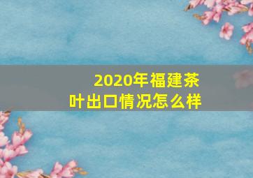 2020年福建茶叶出口情况怎么样