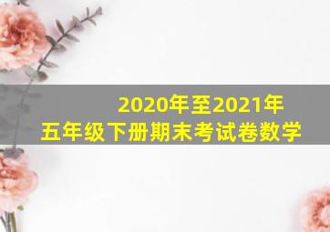 2020年至2021年五年级下册期末考试卷数学