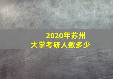 2020年苏州大学考研人数多少