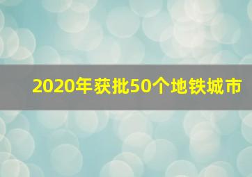 2020年获批50个地铁城市