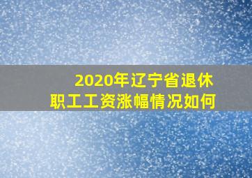 2020年辽宁省退休职工工资涨幅情况如何