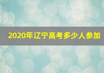 2020年辽宁高考多少人参加