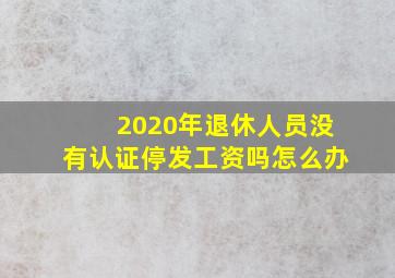 2020年退休人员没有认证停发工资吗怎么办