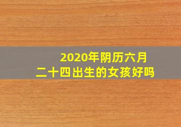 2020年阴历六月二十四出生的女孩好吗