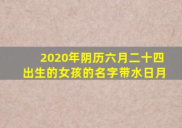 2020年阴历六月二十四出生的女孩的名字带水日月